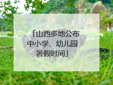 山西多地公布中小学、幼儿园暑假时间