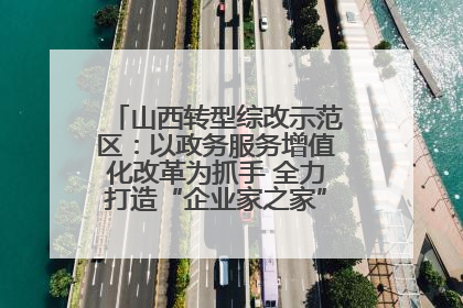 山西转型综改示范区：以政务服务增值化改革为抓手 全力打造“企业家之家”贴心服务体系
