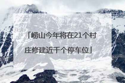 崂山今年将在21个村庄修建近千个停车位