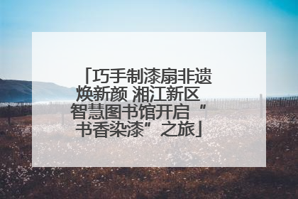 巧手制漆扇非遗焕新颜 湘江新区智慧图书馆开启“书香染漆”之旅