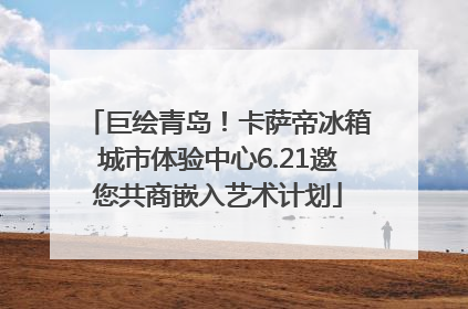 巨绘青岛！卡萨帝冰箱城市体验中心6.21邀您共商嵌入艺术计划