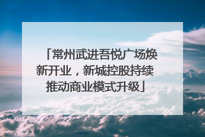 常州武进吾悦广场焕新开业，新城控股持续推动商业模式升级