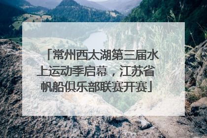 常州西太湖第三届水上运动季启幕，江苏省帆船俱乐部联赛开赛