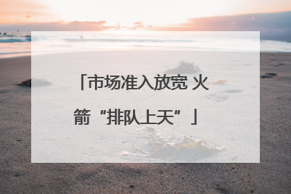 市场准入放宽 火箭“排队上天”