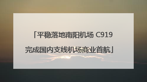 平稳落地南阳机场 C919完成国内支线机场商业首航