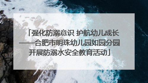 强化防溺意识 护航幼儿成长——合肥市明珠幼儿园如园分园开展防溺水安全教育活动