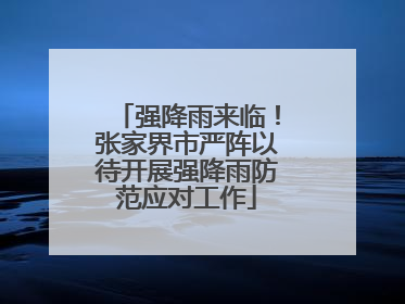 强降雨来临！张家界市严阵以待开展强降雨防范应对工作