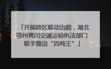 开展跨区联动治超，湖北鄂州黄冈交通运输执法部门联手整治“百吨王”