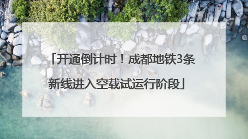 开通倒计时！成都地铁3条新线进入空载试运行阶段