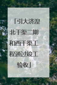 引大济湟北干渠二期和西干渠工程通过竣工验收