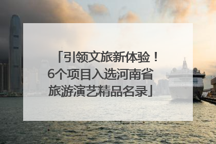 引领文旅新体验！6个项目入选河南省旅游演艺精品名录