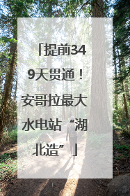 提前349天贯通！安哥拉最大水电站“湖北造”