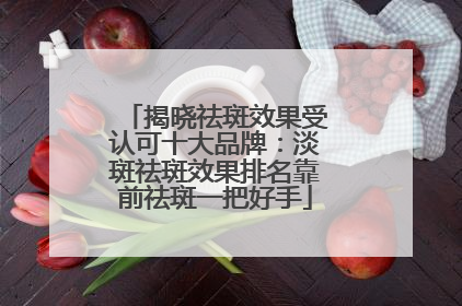 揭晓祛斑效果受认可十大品牌：淡斑祛斑效果排名靠前祛斑一把好手