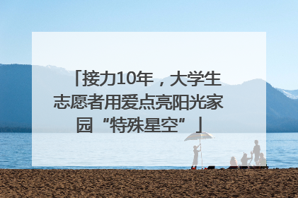 接力10年，大学生志愿者用爱点亮阳光家园“特殊星空”
