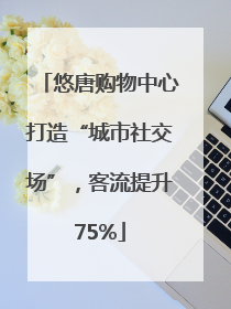 悠唐购物中心打造“城市社交场”，客流提升75%