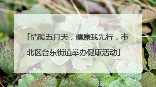 情暖五月天，健康我先行，市北区台东街道举办健康活动