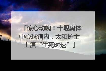 惊心动魄！十堰奥体中心球馆内，太和护士上演“生死时速”