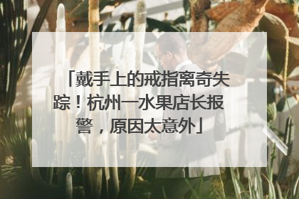 戴手上的戒指离奇失踪！杭州一水果店长报警，原因太意外
