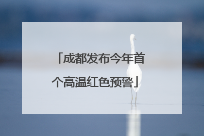 成都发布今年首个高温红色预警