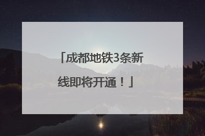 成都地铁3条新线即将开通！