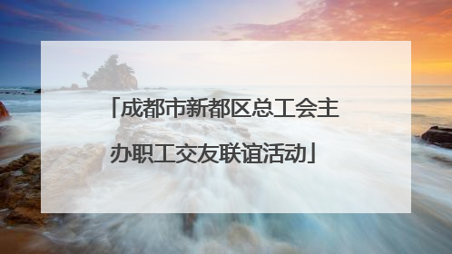 成都市新都区总工会主办职工交友联谊活动