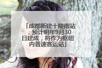 成都新建十陵南站，预计明年9月30日建成，将作为枢纽内普速客运站