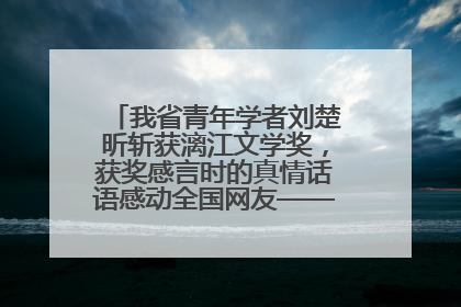 我省青年学者刘楚昕斩获漓江文学奖，获奖感言时的真情话语感动全国网友——如果有一天我的书获奖了，我一定要把我们的故事说出来