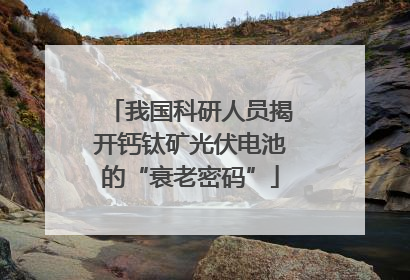我国科研人员揭开钙钛矿光伏电池的“衰老密码”