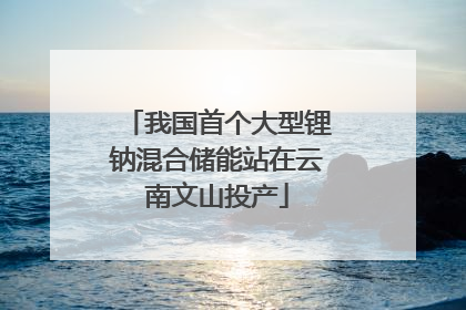 我国首个大型锂钠混合储能站在云南文山投产