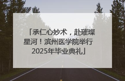 承仁心妙术，赴璀璨星河！滨州医学院举行2025年毕业典礼