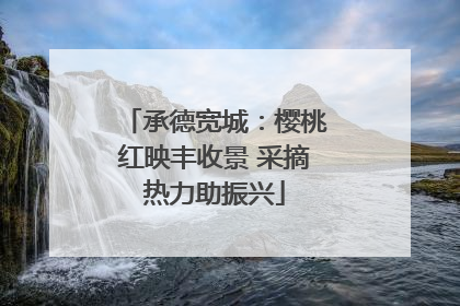 承德宽城：樱桃红映丰收景 采摘热力助振兴