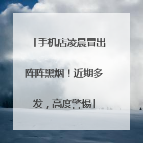 手机店凌晨冒出阵阵黑烟！近期多发，高度警惕