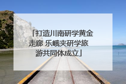 打造川南研学黄金走廊 乐峨夹研学旅游共同体成立