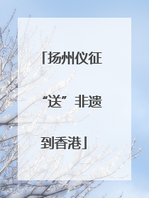 扬州仪征“送”非遗到香港