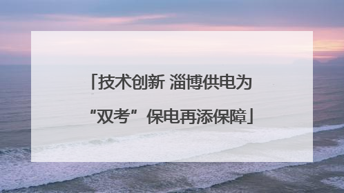 技术创新 淄博供电为“双考”保电再添保障
