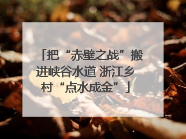 把“赤壁之战”搬进峡谷水道 浙江乡村“点水成金”