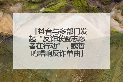 抖音与多部门发起“反诈联盟志愿者在行动”，魏哲鸣唱响反诈单曲