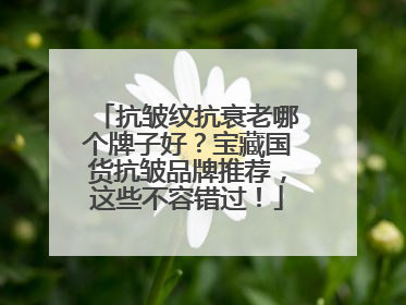 抗皱纹抗衰老哪个牌子好？宝藏国货抗皱品牌推荐，这些不容错过！
