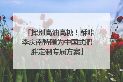 挥别高油高糖！酥咔李庆南特膳为中国式肥胖定制专属方案