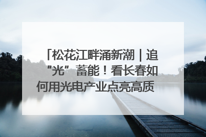 松花江畔涌新潮｜追“光”蓄能！看长春如何用光电产业点亮高质量发展新赛道