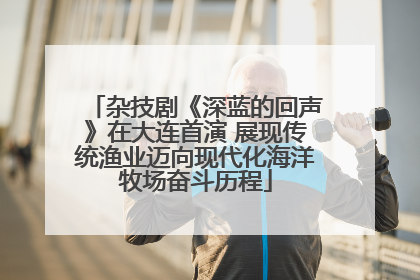 杂技剧《深蓝的回声》在大连首演 展现传统渔业迈向现代化海洋牧场奋斗历程