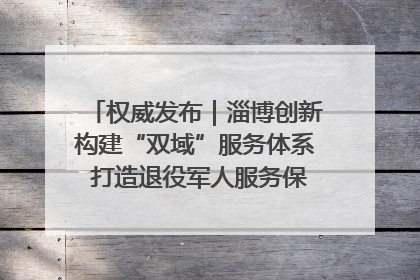 权威发布｜淄博创新构建“双域”服务体系 打造退役军人服务保障“淄博样板”
