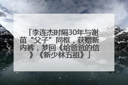 李连杰时隔30年与谢苗“父子”同框，获赠新内裤，梦回《给爸爸的信》《新少林五祖》