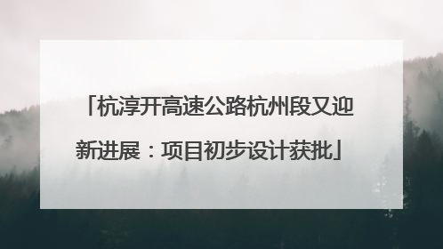 杭淳开高速公路杭州段又迎新进展：项目初步设计获批