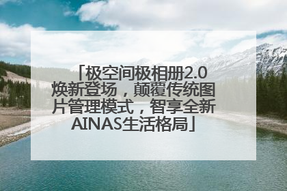 极空间极相册2.0焕新登场，颠覆传统图片管理模式，智享全新AINAS生活格局