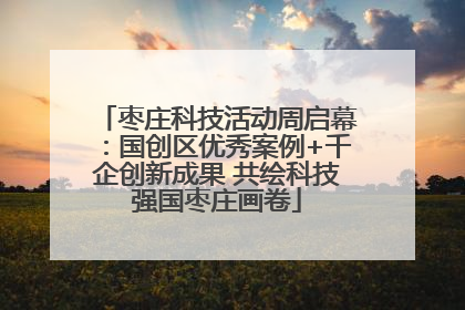 枣庄科技活动周启幕：国创区优秀案例+千企创新成果 共绘科技强国枣庄画卷