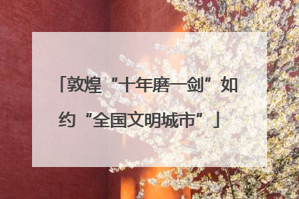 敦煌“十年磨一剑”如约“全国文明城市”