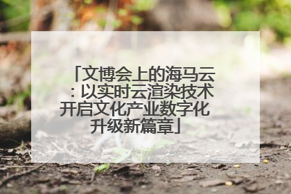 文博会上的海马云：以实时云渲染技术开启文化产业数字化升级新篇章