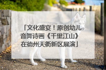 文化盛宴！原创幼儿音舞诗画《千里江山》在德州天衢新区展演