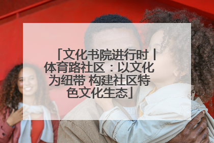 文化书院进行时丨体育路社区：以文化为纽带 构建社区特色文化生态